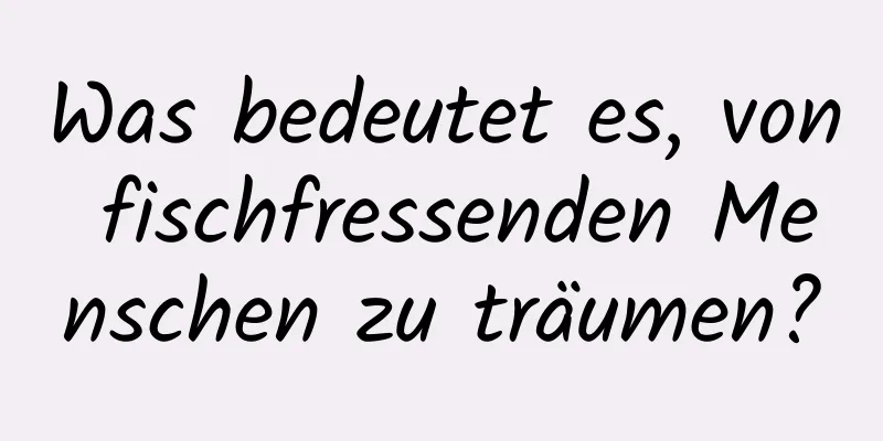 Was bedeutet es, von fischfressenden Menschen zu träumen?