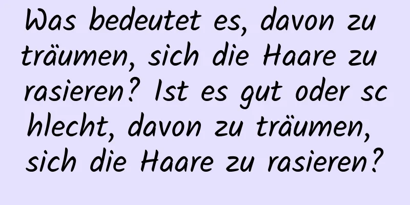 Was bedeutet es, davon zu träumen, sich die Haare zu rasieren? Ist es gut oder schlecht, davon zu träumen, sich die Haare zu rasieren?