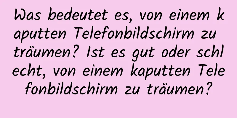 Was bedeutet es, von einem kaputten Telefonbildschirm zu träumen? Ist es gut oder schlecht, von einem kaputten Telefonbildschirm zu träumen?