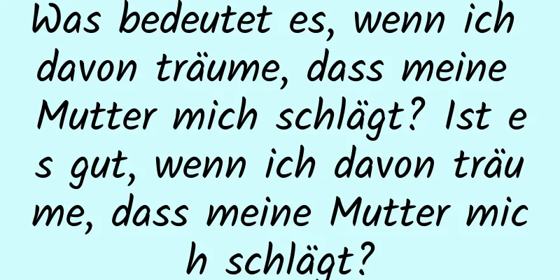 Was bedeutet es, wenn ich davon träume, dass meine Mutter mich schlägt? Ist es gut, wenn ich davon träume, dass meine Mutter mich schlägt?