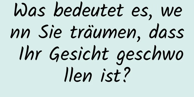 Was bedeutet es, wenn Sie träumen, dass Ihr Gesicht geschwollen ist?