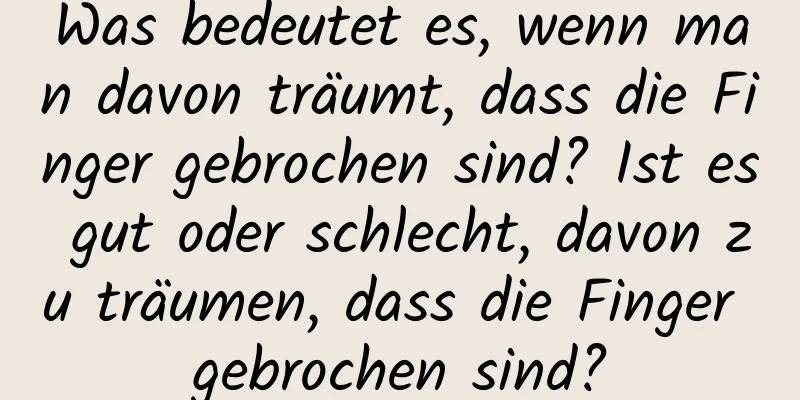 Was bedeutet es, wenn man davon träumt, dass die Finger gebrochen sind? Ist es gut oder schlecht, davon zu träumen, dass die Finger gebrochen sind?