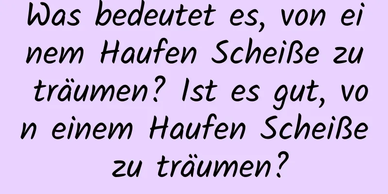 Was bedeutet es, von einem Haufen Scheiße zu träumen? Ist es gut, von einem Haufen Scheiße zu träumen?