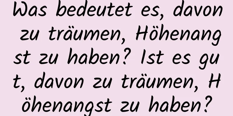 Was bedeutet es, davon zu träumen, Höhenangst zu haben? Ist es gut, davon zu träumen, Höhenangst zu haben?