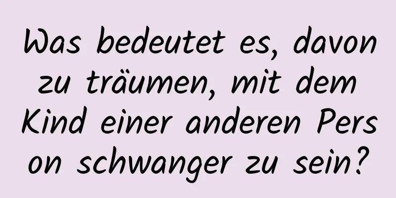 Was bedeutet es, davon zu träumen, mit dem Kind einer anderen Person schwanger zu sein?