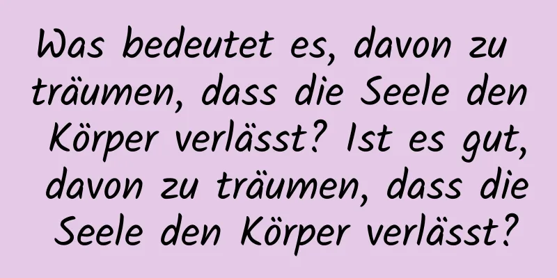 Was bedeutet es, davon zu träumen, dass die Seele den Körper verlässt? Ist es gut, davon zu träumen, dass die Seele den Körper verlässt?