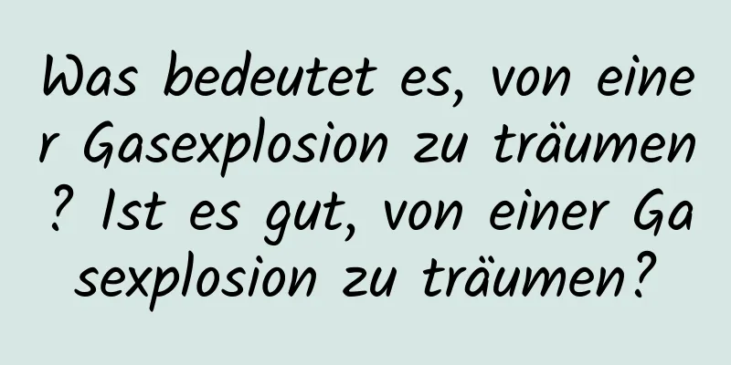 Was bedeutet es, von einer Gasexplosion zu träumen? Ist es gut, von einer Gasexplosion zu träumen?