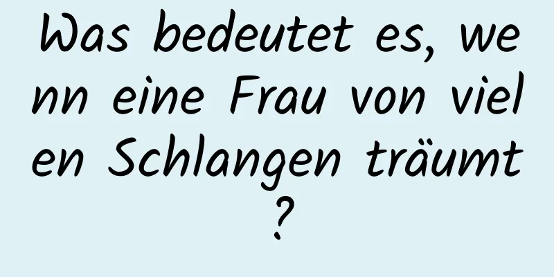 Was bedeutet es, wenn eine Frau von vielen Schlangen träumt?