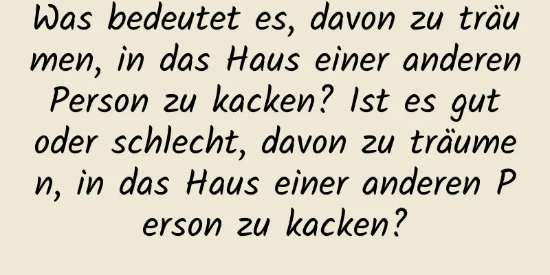 Was bedeutet es, davon zu träumen, in das Haus einer anderen Person zu kacken? Ist es gut oder schlecht, davon zu träumen, in das Haus einer anderen Person zu kacken?