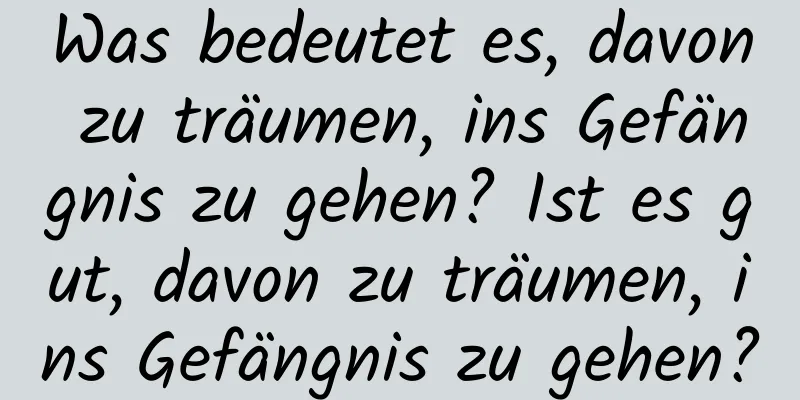 Was bedeutet es, davon zu träumen, ins Gefängnis zu gehen? Ist es gut, davon zu träumen, ins Gefängnis zu gehen?