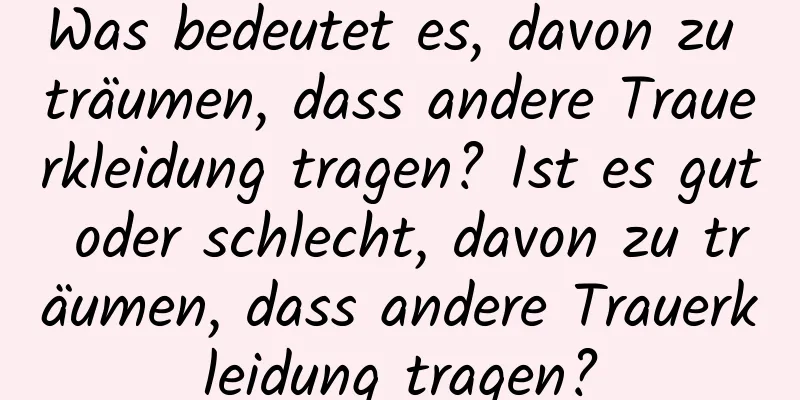 Was bedeutet es, davon zu träumen, dass andere Trauerkleidung tragen? Ist es gut oder schlecht, davon zu träumen, dass andere Trauerkleidung tragen?