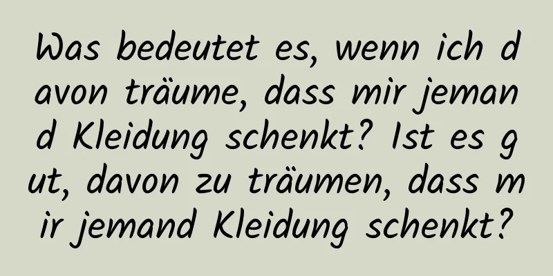 Was bedeutet es, wenn ich davon träume, dass mir jemand Kleidung schenkt? Ist es gut, davon zu träumen, dass mir jemand Kleidung schenkt?