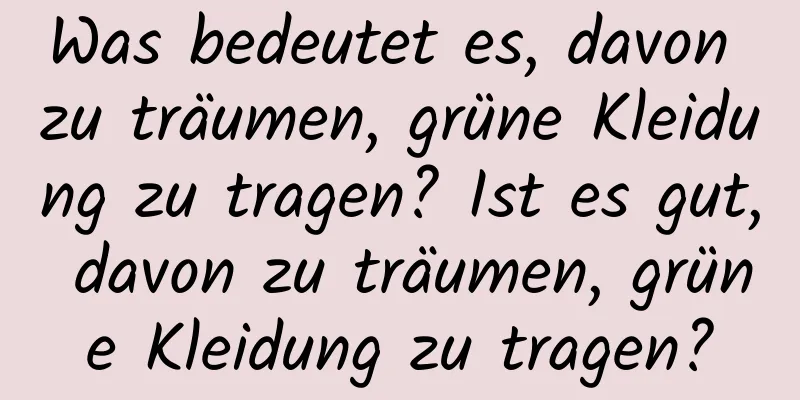 Was bedeutet es, davon zu träumen, grüne Kleidung zu tragen? Ist es gut, davon zu träumen, grüne Kleidung zu tragen?