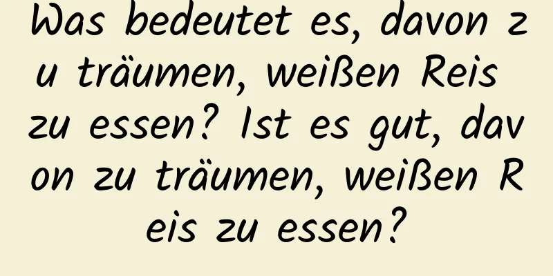 Was bedeutet es, davon zu träumen, weißen Reis zu essen? Ist es gut, davon zu träumen, weißen Reis zu essen?