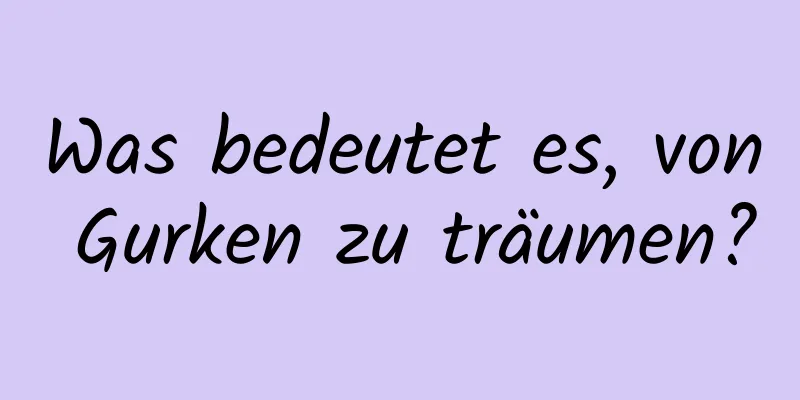 Was bedeutet es, von Gurken zu träumen?