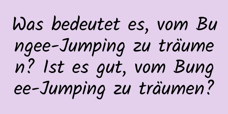 Was bedeutet es, vom Bungee-Jumping zu träumen? Ist es gut, vom Bungee-Jumping zu träumen?