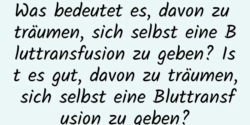 Was bedeutet es, davon zu träumen, sich selbst eine Bluttransfusion zu geben? Ist es gut, davon zu träumen, sich selbst eine Bluttransfusion zu geben?