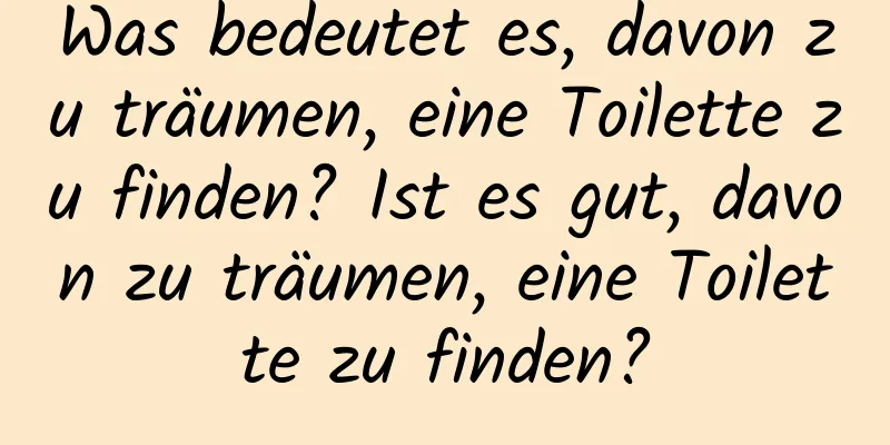 Was bedeutet es, davon zu träumen, eine Toilette zu finden? Ist es gut, davon zu träumen, eine Toilette zu finden?