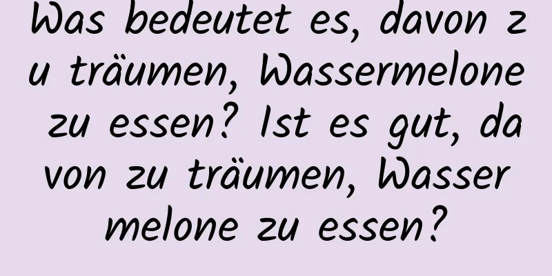 Was bedeutet es, davon zu träumen, Wassermelone zu essen? Ist es gut, davon zu träumen, Wassermelone zu essen?