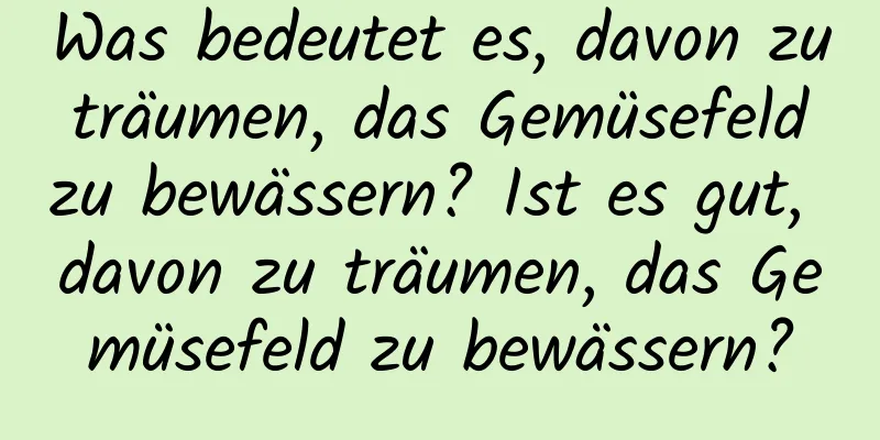 Was bedeutet es, davon zu träumen, das Gemüsefeld zu bewässern? Ist es gut, davon zu träumen, das Gemüsefeld zu bewässern?