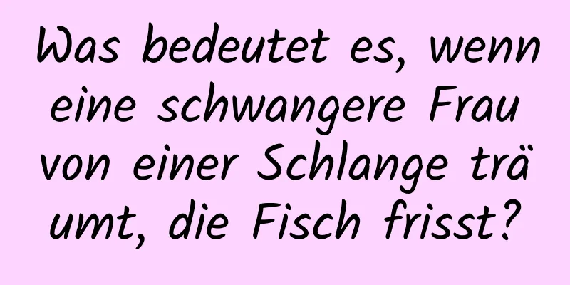 Was bedeutet es, wenn eine schwangere Frau von einer Schlange träumt, die Fisch frisst?