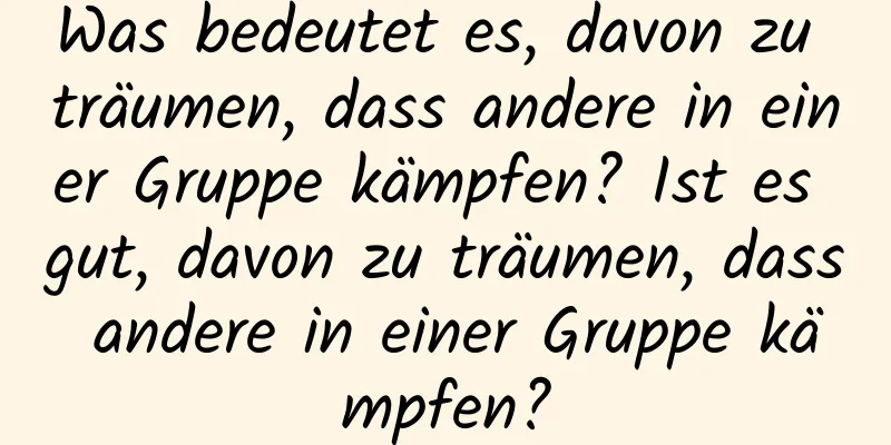 Was bedeutet es, davon zu träumen, dass andere in einer Gruppe kämpfen? Ist es gut, davon zu träumen, dass andere in einer Gruppe kämpfen?