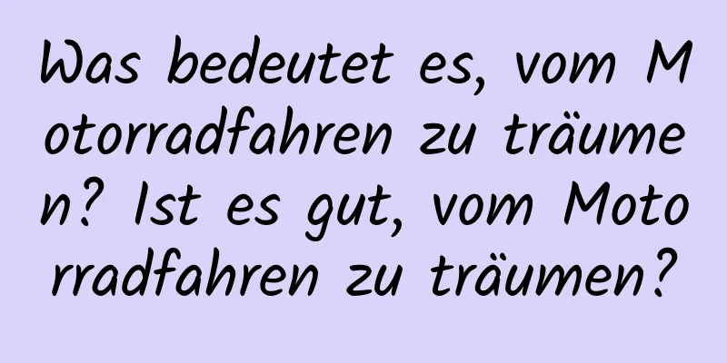 Was bedeutet es, vom Motorradfahren zu träumen? Ist es gut, vom Motorradfahren zu träumen?