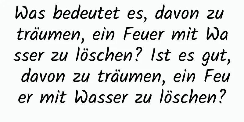 Was bedeutet es, davon zu träumen, ein Feuer mit Wasser zu löschen? Ist es gut, davon zu träumen, ein Feuer mit Wasser zu löschen?