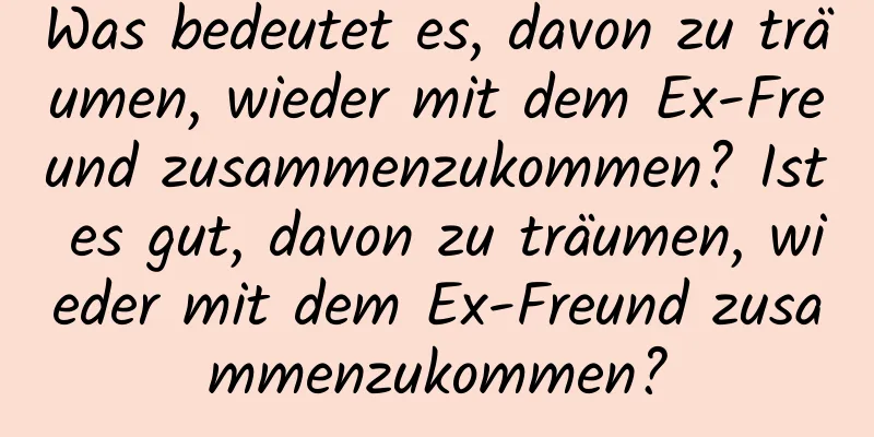 Was bedeutet es, davon zu träumen, wieder mit dem Ex-Freund zusammenzukommen? Ist es gut, davon zu träumen, wieder mit dem Ex-Freund zusammenzukommen?