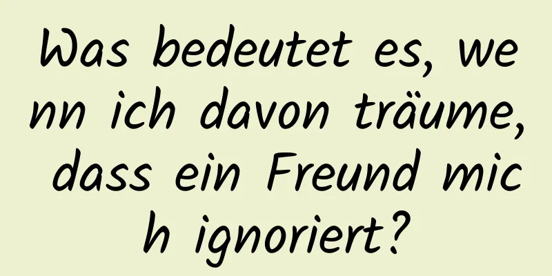 Was bedeutet es, wenn ich davon träume, dass ein Freund mich ignoriert?