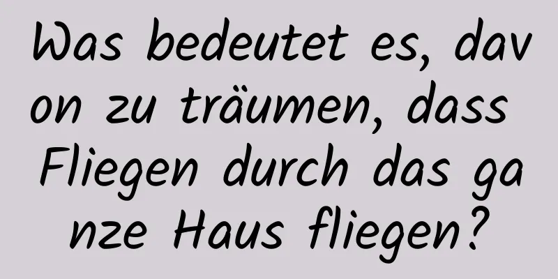 Was bedeutet es, davon zu träumen, dass Fliegen durch das ganze Haus fliegen?