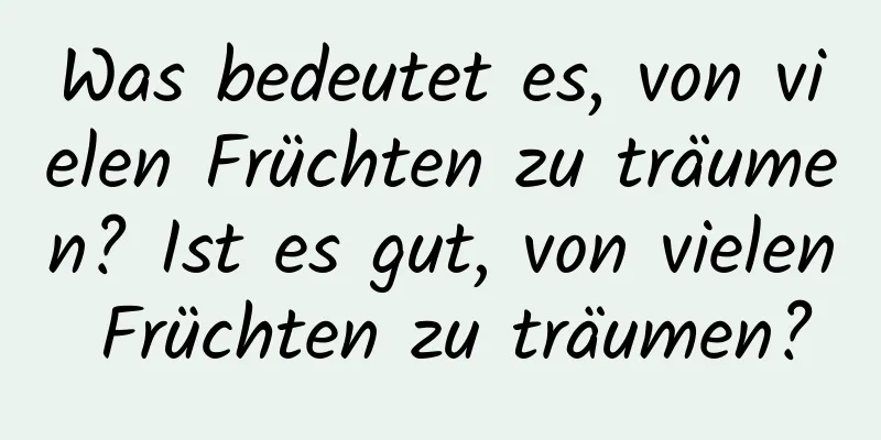 Was bedeutet es, von vielen Früchten zu träumen? Ist es gut, von vielen Früchten zu träumen?