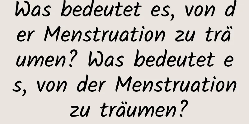 Was bedeutet es, von der Menstruation zu träumen? Was bedeutet es, von der Menstruation zu träumen?