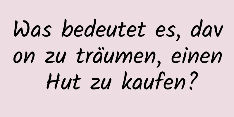 Was bedeutet es, davon zu träumen, einen Hut zu kaufen?