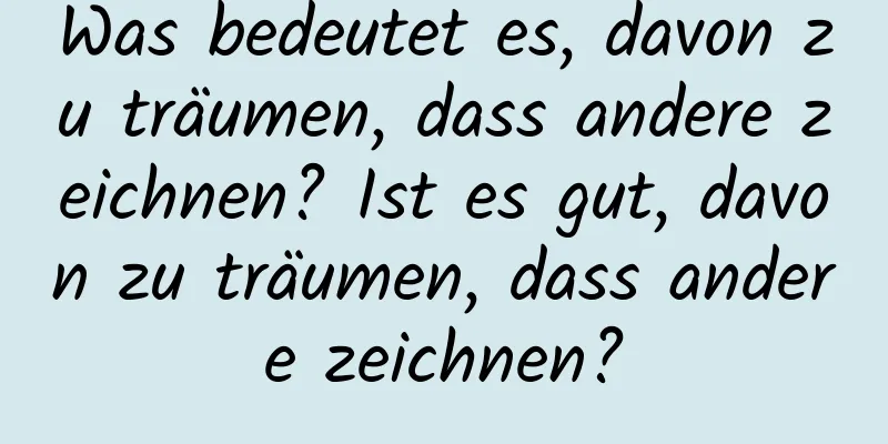 Was bedeutet es, davon zu träumen, dass andere zeichnen? Ist es gut, davon zu träumen, dass andere zeichnen?