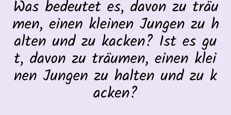 Was bedeutet es, davon zu träumen, einen kleinen Jungen zu halten und zu kacken? Ist es gut, davon zu träumen, einen kleinen Jungen zu halten und zu kacken?