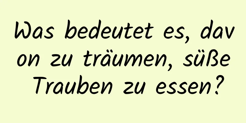 Was bedeutet es, davon zu träumen, süße Trauben zu essen?