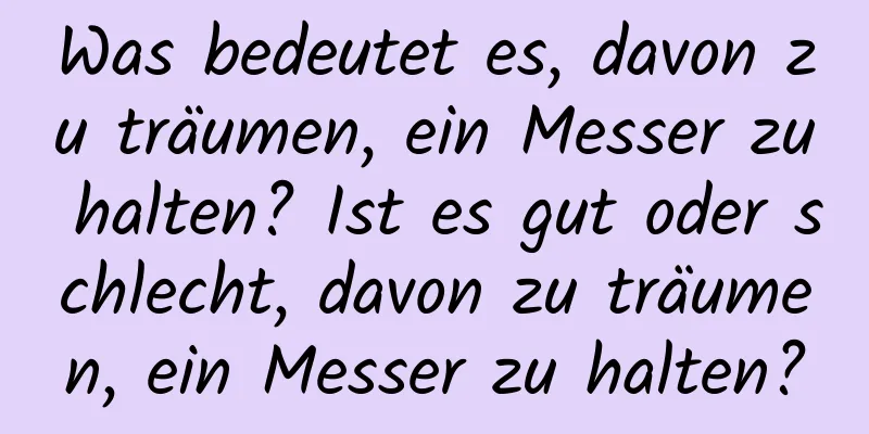 Was bedeutet es, davon zu träumen, ein Messer zu halten? Ist es gut oder schlecht, davon zu träumen, ein Messer zu halten?