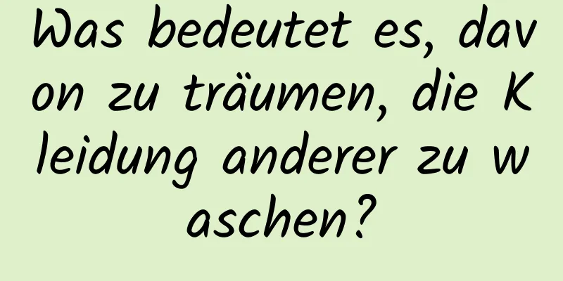 Was bedeutet es, davon zu träumen, die Kleidung anderer zu waschen?