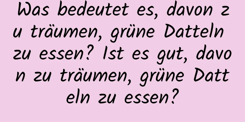 Was bedeutet es, davon zu träumen, grüne Datteln zu essen? Ist es gut, davon zu träumen, grüne Datteln zu essen?