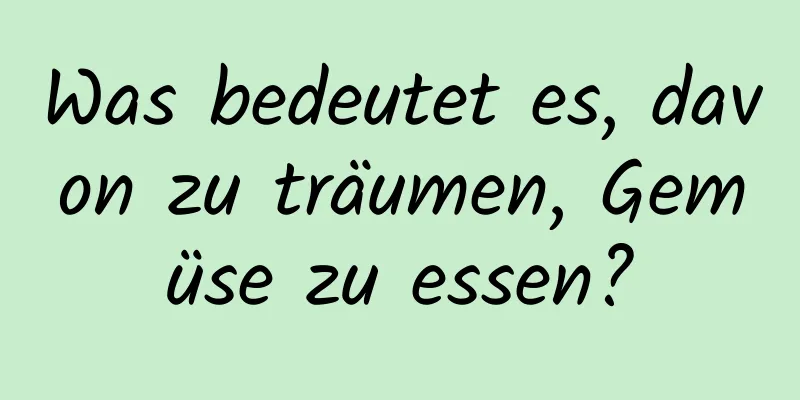 Was bedeutet es, davon zu träumen, Gemüse zu essen?