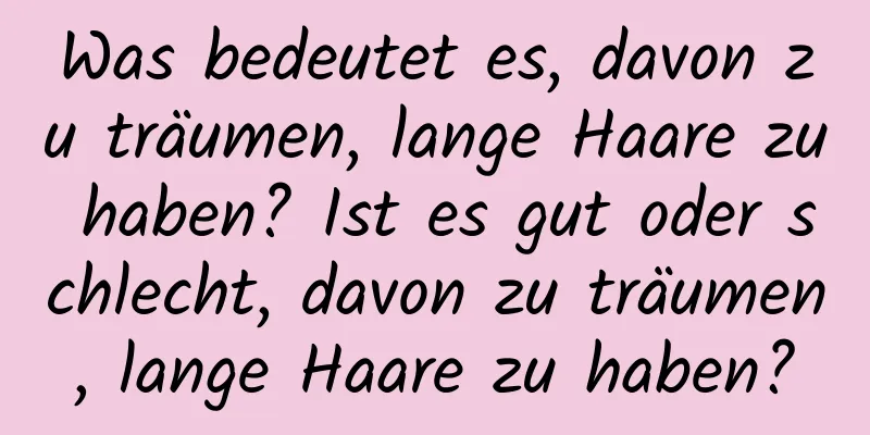 Was bedeutet es, davon zu träumen, lange Haare zu haben? Ist es gut oder schlecht, davon zu träumen, lange Haare zu haben?