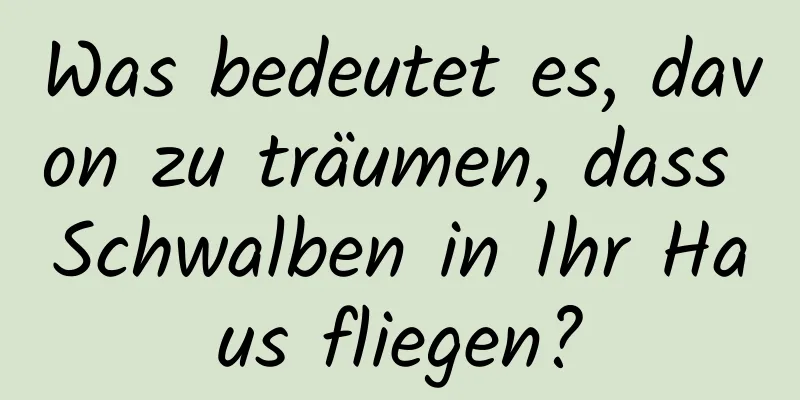 Was bedeutet es, davon zu träumen, dass Schwalben in Ihr Haus fliegen?