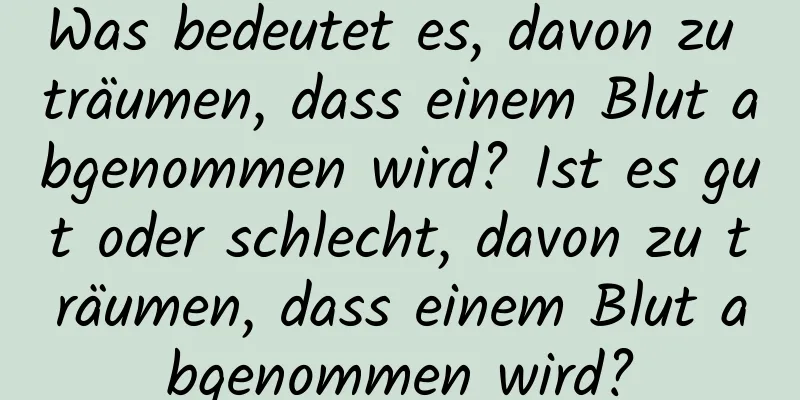 Was bedeutet es, davon zu träumen, dass einem Blut abgenommen wird? Ist es gut oder schlecht, davon zu träumen, dass einem Blut abgenommen wird?