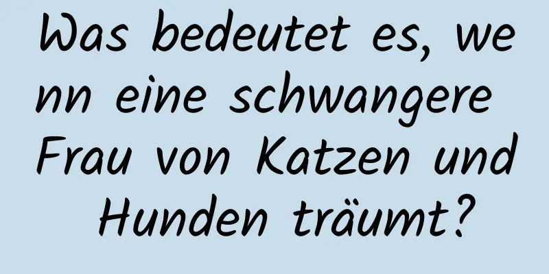 Was bedeutet es, wenn eine schwangere Frau von Katzen und Hunden träumt?