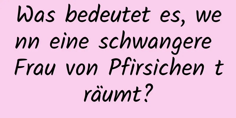 Was bedeutet es, wenn eine schwangere Frau von Pfirsichen träumt?