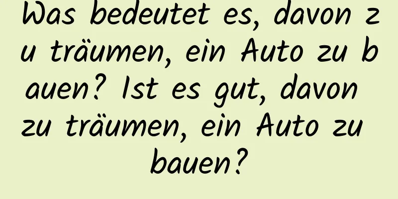 Was bedeutet es, davon zu träumen, ein Auto zu bauen? Ist es gut, davon zu träumen, ein Auto zu bauen?