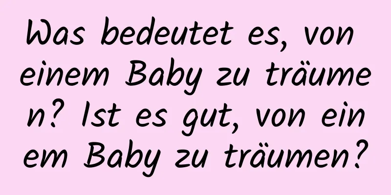 Was bedeutet es, von einem Baby zu träumen? Ist es gut, von einem Baby zu träumen?