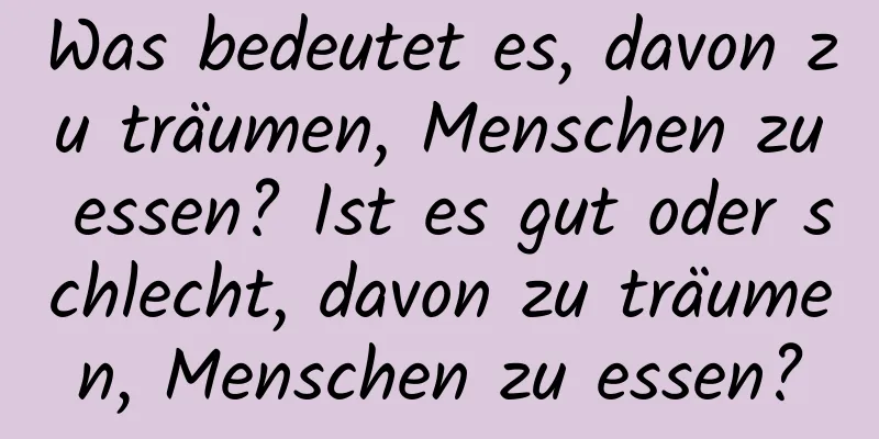 Was bedeutet es, davon zu träumen, Menschen zu essen? Ist es gut oder schlecht, davon zu träumen, Menschen zu essen?