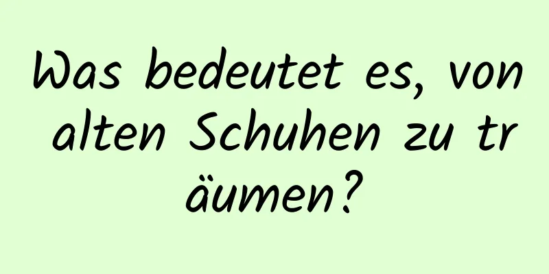 Was bedeutet es, von alten Schuhen zu träumen?